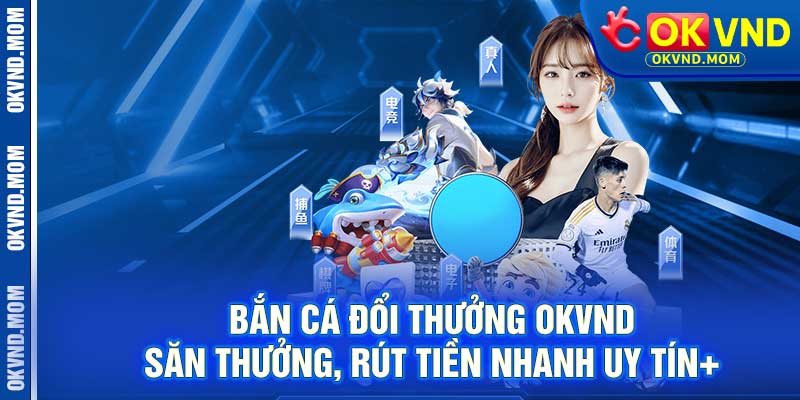 Bắn Cá Đổi Thưởng OKVND – Săn Thưởng, Rút Tiền Nhanh Uy Tín+