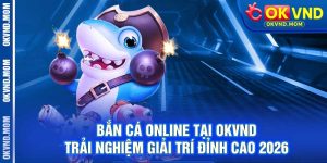 Bắn Cá Online Tại OKVND – Trải Nghiệm Giải Trí Đỉnh Cao 2026