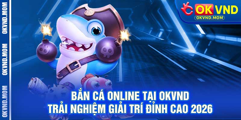 Bắn Cá Online Tại OKVND – Trải Nghiệm Giải Trí Đỉnh Cao 2026