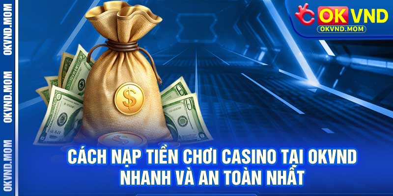 Cách Nạp Tiền Chơi Casino Tại OKVND - Nhanh Và An Toàn Nhất